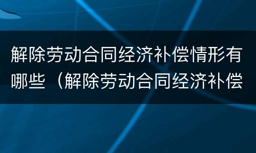 解除劳动合同经济补偿情形有哪些（解除劳动合同经济补偿情形有哪些）