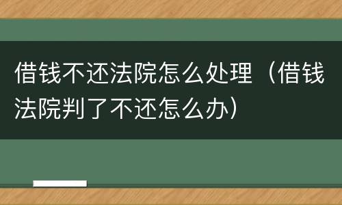 借钱不还法院怎么处理（借钱法院判了不还怎么办）