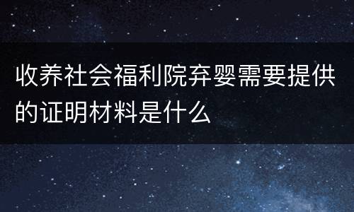 收养社会福利院弃婴需要提供的证明材料是什么
