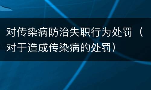 对传染病防治失职行为处罚（对于造成传染病的处罚）