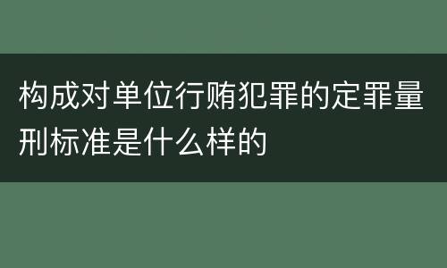 构成对单位行贿犯罪的定罪量刑标准是什么样的