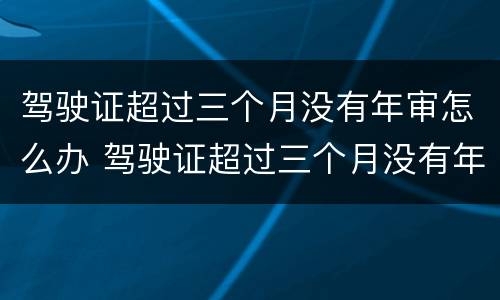 驾驶证超过三个月没有年审怎么办 驾驶证超过三个月没有年审怎么办呢