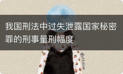 我国刑法中过失泄露国家秘密罪的刑事量刑幅度