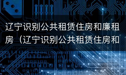 辽宁识别公共租赁住房和廉租房（辽宁识别公共租赁住房和廉租房的条件）