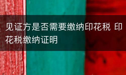 见证方是否需要缴纳印花税 印花税缴纳证明