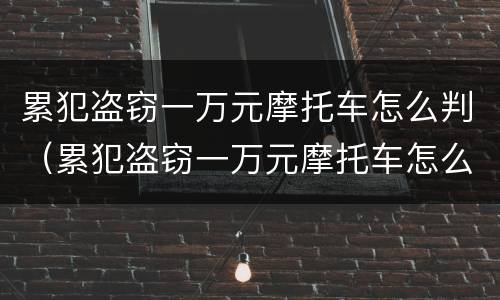 累犯盗窃一万元摩托车怎么判（累犯盗窃一万元摩托车怎么判刑）