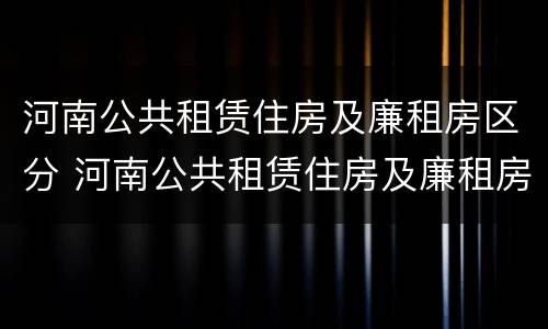 河南公共租赁住房及廉租房区分 河南公共租赁住房及廉租房区分图