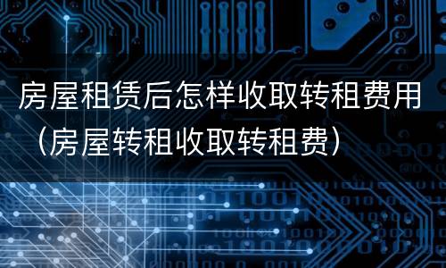 房屋租赁后怎样收取转租费用（房屋转租收取转租费）