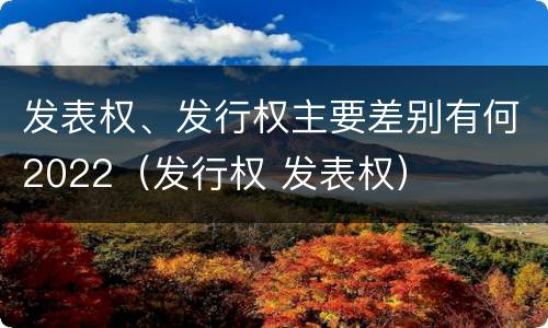 发表权、发行权主要差别有何2022（发行权 发表权）