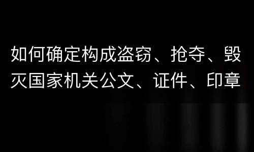 如何确定构成盗窃、抢夺、毁灭国家机关公文、证件、印章罪