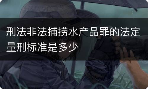 刑法非法捕捞水产品罪的法定量刑标准是多少