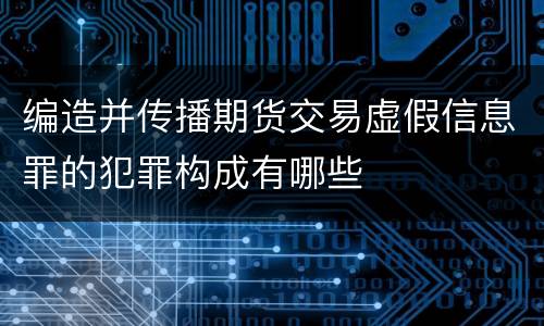 编造并传播期货交易虚假信息罪的犯罪构成有哪些