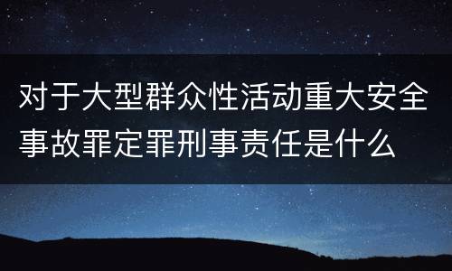 对于大型群众性活动重大安全事故罪定罪刑事责任是什么