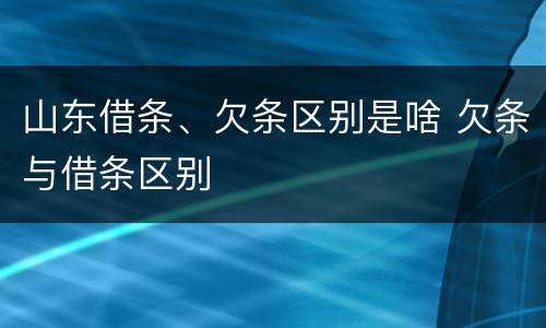 山东借条、欠条区别是啥 欠条与借条区别