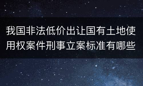 我国非法低价出让国有土地使用权案件刑事立案标准有哪些