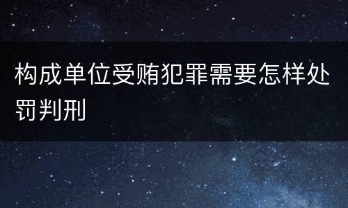 构成单位受贿犯罪需要怎样处罚判刑