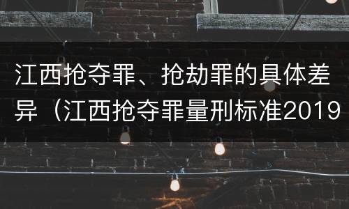 江西抢夺罪、抢劫罪的具体差异（江西抢夺罪量刑标准2019）