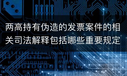 两高持有伪造的发票案件的相关司法解释包括哪些重要规定