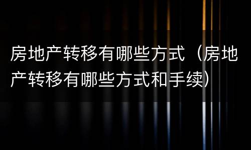 房地产转移有哪些方式（房地产转移有哪些方式和手续）