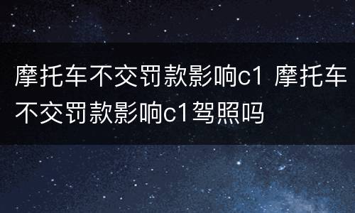 摩托车不交罚款影响c1 摩托车不交罚款影响c1驾照吗