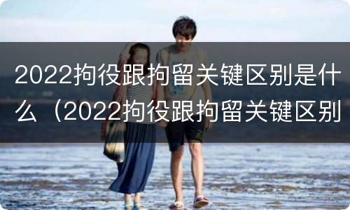 2022拘役跟拘留关键区别是什么（2022拘役跟拘留关键区别是什么呢）
