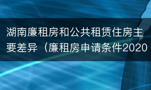 湖南廉租房和公共租赁住房主要差异（廉租房申请条件2020湖南）