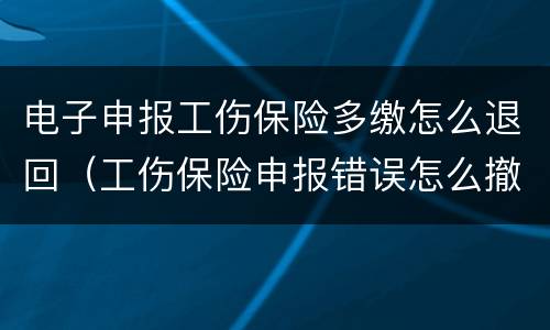 电子申报工伤保险多缴怎么退回（工伤保险申报错误怎么撤回）