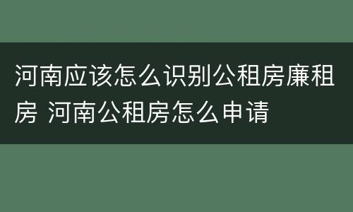 河南应该怎么识别公租房廉租房 河南公租房怎么申请