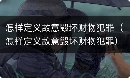 怎样定义故意毁坏财物犯罪（怎样定义故意毁坏财物犯罪）