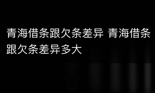 青海借条跟欠条差异 青海借条跟欠条差异多大