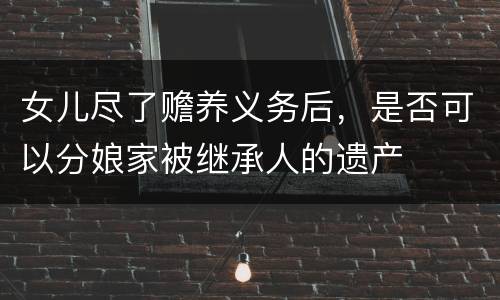 女儿尽了赡养义务后，是否可以分娘家被继承人的遗产