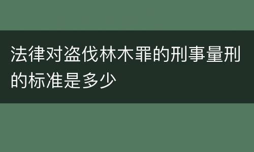 法律对盗伐林木罪的刑事量刑的标准是多少