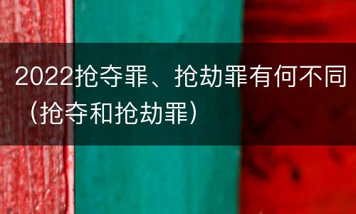2022抢夺罪、抢劫罪有何不同（抢夺和抢劫罪）