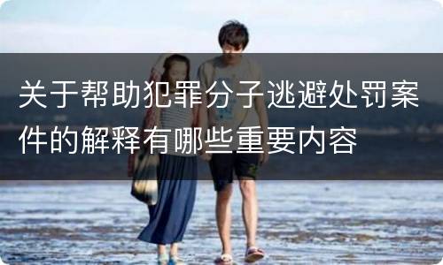 关于帮助犯罪分子逃避处罚案件的解释有哪些重要内容