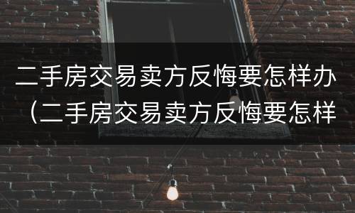 二手房交易卖方反悔要怎样办（二手房交易卖方反悔要怎样办手续）