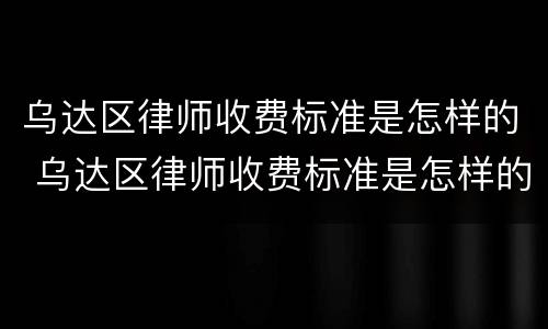 乌达区律师收费标准是怎样的 乌达区律师收费标准是怎样的呢