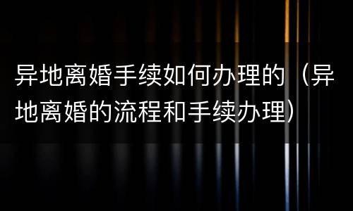 异地离婚手续如何办理的（异地离婚的流程和手续办理）