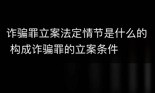 诈骗罪立案法定情节是什么的 构成诈骗罪的立案条件