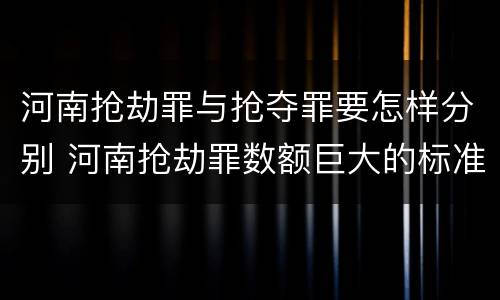 河南抢劫罪与抢夺罪要怎样分别 河南抢劫罪数额巨大的标准