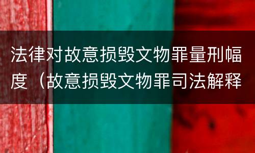 法律对故意损毁文物罪量刑幅度（故意损毁文物罪司法解释）