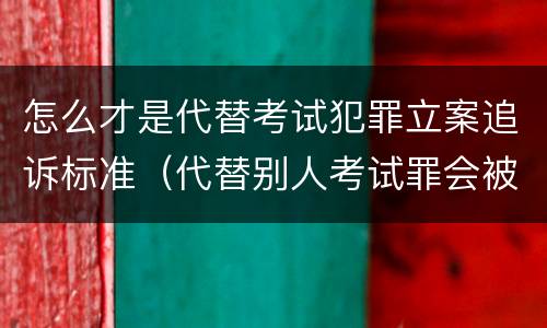 怎么才是代替考试犯罪立案追诉标准（代替别人考试罪会被禁考么）