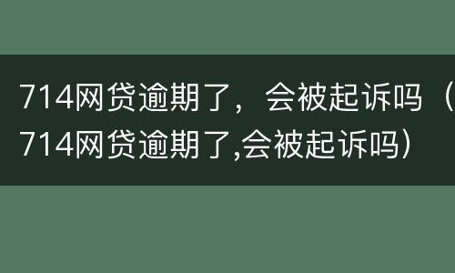 714网贷逾期了，会被起诉吗（714网贷逾期了,会被起诉吗）