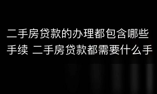 二手房贷款的办理都包含哪些手续 二手房贷款都需要什么手续怎么过程