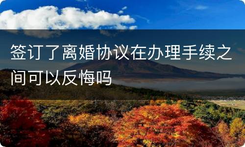 签订了离婚协议在办理手续之间可以反悔吗