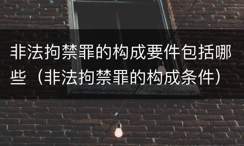 非法拘禁罪的构成要件包括哪些（非法拘禁罪的构成条件）