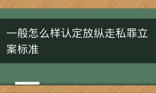 一般怎么样认定放纵走私罪立案标准