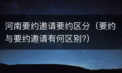 河南要约邀请要约区分（要约与要约邀请有何区别?）
