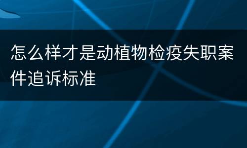 怎么样才是动植物检疫失职案件追诉标准