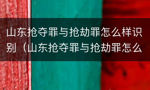 山东抢夺罪与抢劫罪怎么样识别（山东抢夺罪与抢劫罪怎么样识别判刑）