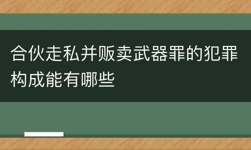 合伙走私并贩卖武器罪的犯罪构成能有哪些